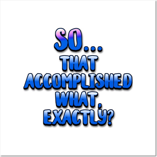 So... That Accomplished What Exactly? Wall Art by ImpArtbyTorg